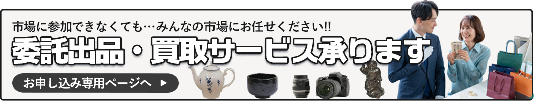 市場に参加できなくても…みんなの市場にお任せください!! 委託出品・買取サービス承ります 申込専用ページへ